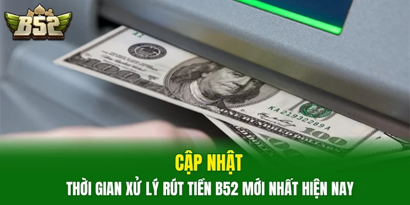 Cập nhật thời gian xử lý rút tiền b52 mới nhất hiện nay 