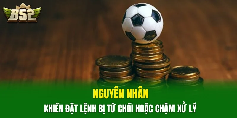 Nguyên nhân khiến đặt lệnh bị từ chối hoặc chậm xử lý 