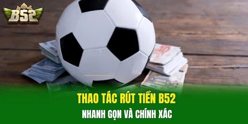 Thao tác rút tiền B52 nhanh gọn và chính xác 